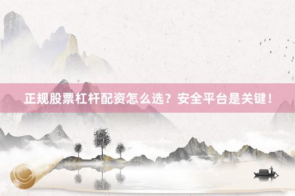 正规股票杠杆配资怎么选？安全平台是关键！
