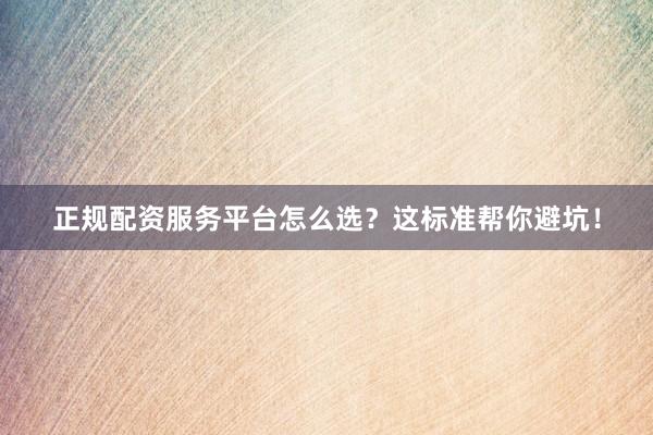 正规配资服务平台怎么选？这标准帮你避坑！