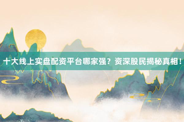 十大线上实盘配资平台哪家强？资深股民揭秘真相！
