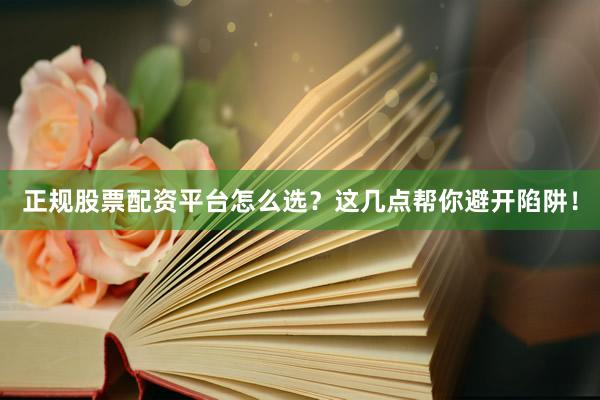正规股票配资平台怎么选？这几点帮你避开陷阱！