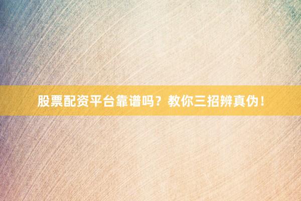 股票配资平台靠谱吗？教你三招辨真伪！