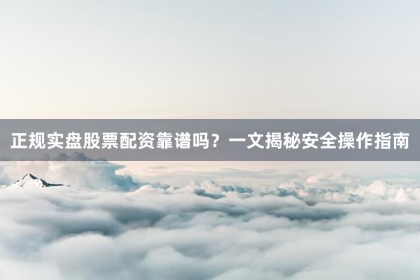 正规实盘股票配资靠谱吗？一文揭秘安全操作指南