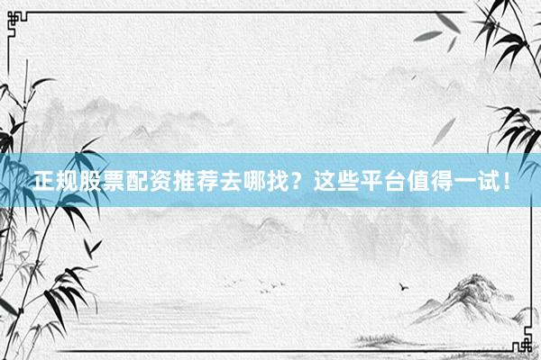 正规股票配资推荐去哪找？这些平台值得一试！