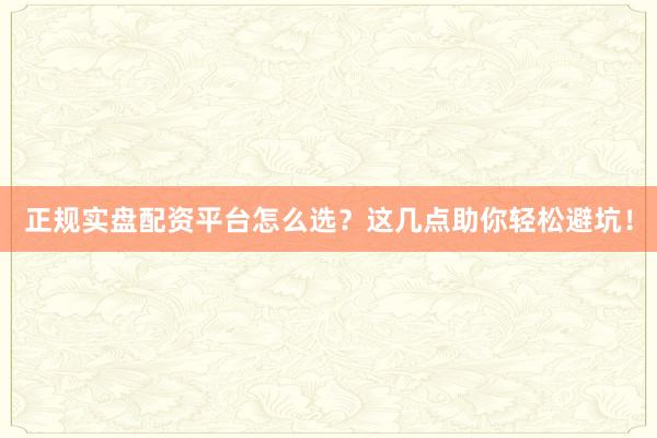正规实盘配资平台怎么选？这几点助你轻松避坑！