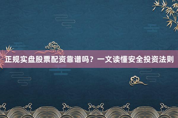 正规实盘股票配资靠谱吗？一文读懂安全投资法则