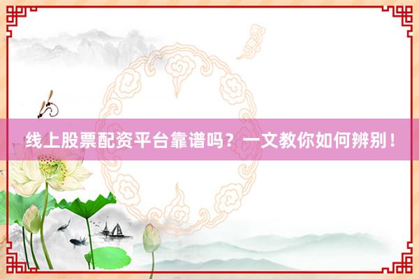 线上股票配资平台靠谱吗？一文教你如何辨别！