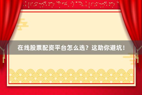 在线股票配资平台怎么选？这助你避坑！