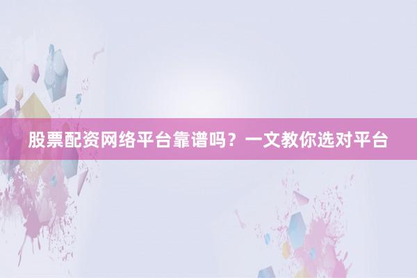 股票配资网络平台靠谱吗？一文教你选对平台