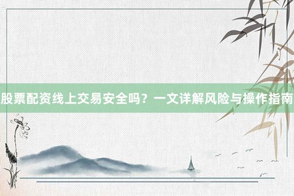 股票配资线上交易安全吗？一文详解风险与操作指南