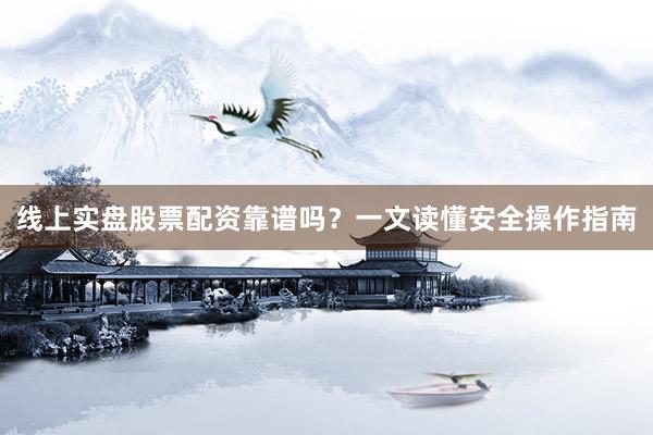 线上实盘股票配资靠谱吗？一文读懂安全操作指南