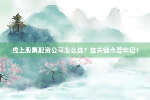 线上股票配资公司怎么选？这关键点要牢记！