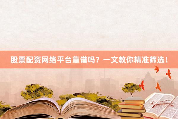 股票配资网络平台靠谱吗？一文教你精准筛选！