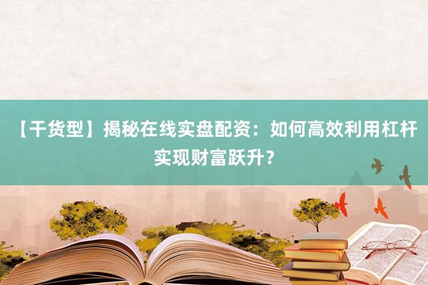【干货型】揭秘在线实盘配资：如何高效利用杠杆实现财富跃升？