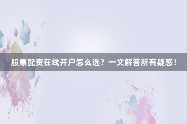 股票配资在线开户怎么选？一文解答所有疑惑！