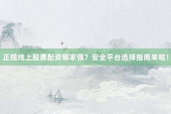 正规线上股票配资哪家强？安全平台选择指南来啦！