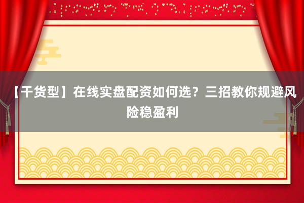【干货型】在线实盘配资如何选？三招教你规避风险稳盈利