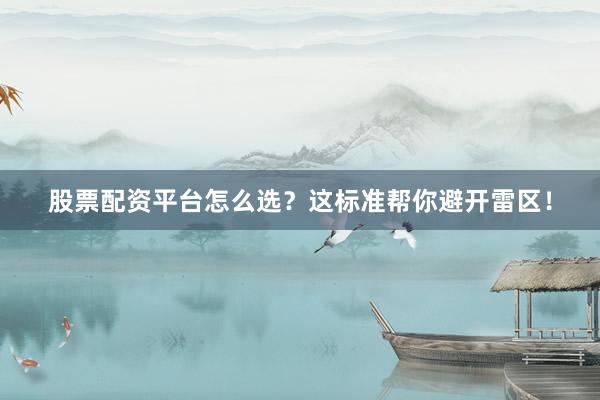 股票配资平台怎么选？这标准帮你避开雷区！