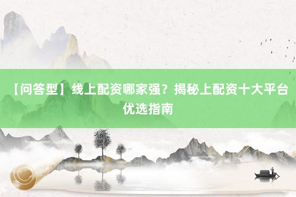 【问答型】线上配资哪家强？揭秘上配资十大平台优选指南