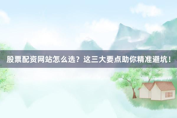 股票配资网站怎么选？这三大要点助你精准避坑！