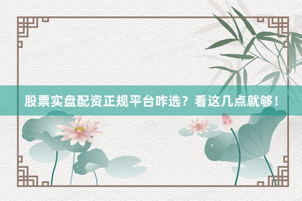 股票实盘配资正规平台咋选？看这几点就够！