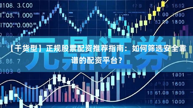 【干货型】正规股票配资推荐指南：如何筛选安全靠谱的配资平台？