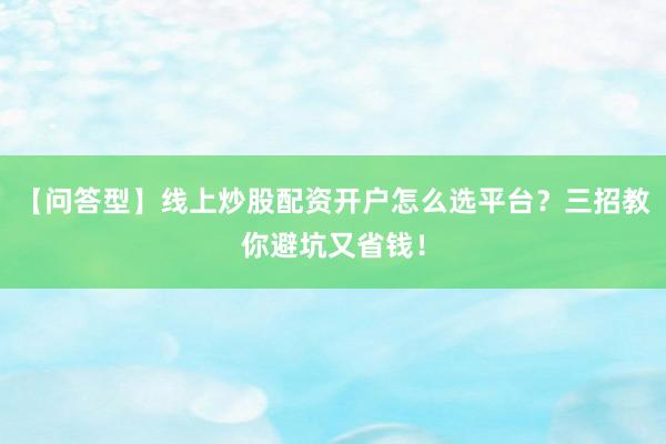 【问答型】线上炒股配资开户怎么选平台？三招教你避坑又省钱！