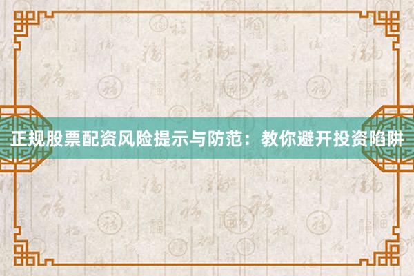 正规股票配资风险提示与防范：教你避开投资陷阱