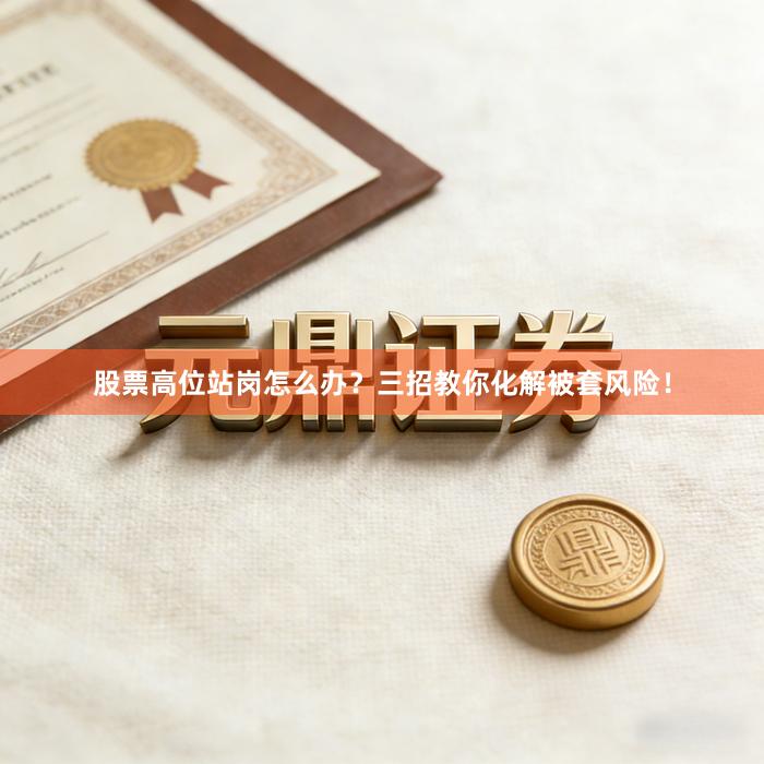 股票高位站岗怎么办？三招教你化解被套风险！