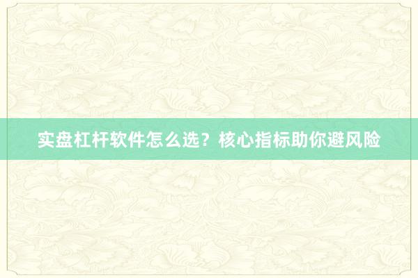 实盘杠杆软件怎么选？核心指标助你避风险