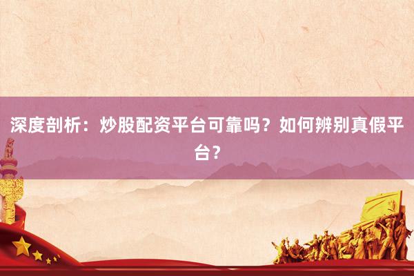 深度剖析：炒股配资平台可靠吗？如何辨别真假平台？