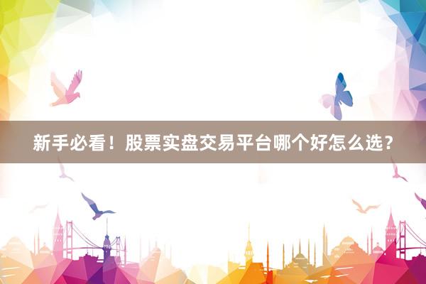 新手必看！股票实盘交易平台哪个好怎么选？