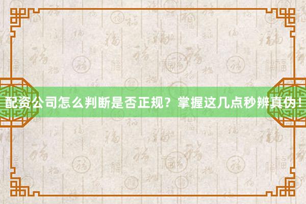 配资公司怎么判断是否正规？掌握这几点秒辨真伪！
