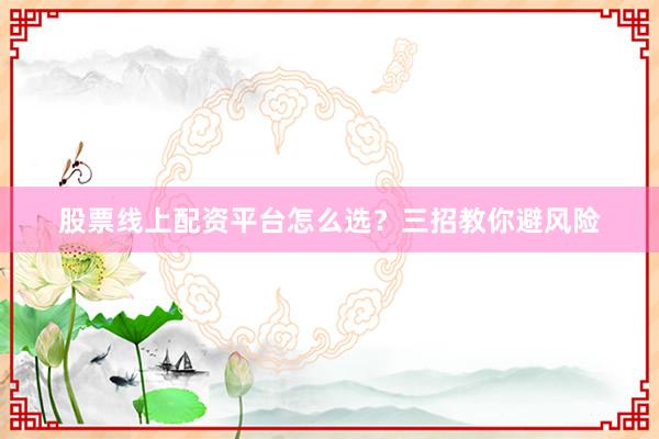股票线上配资平台怎么选？三招教你避风险