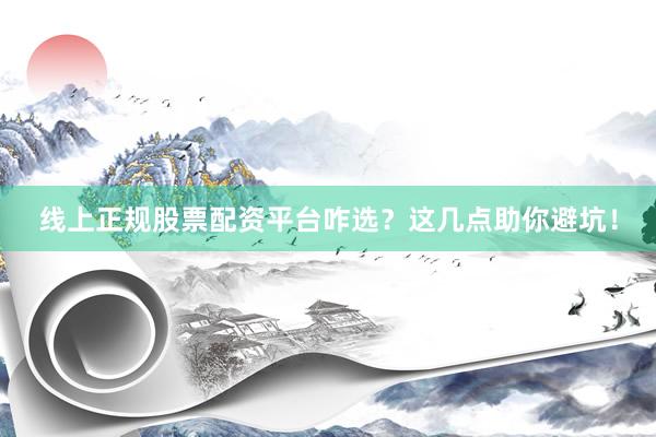 线上正规股票配资平台咋选？这几点助你避坑！