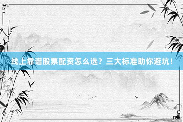线上靠谱股票配资怎么选？三大标准助你避坑！
