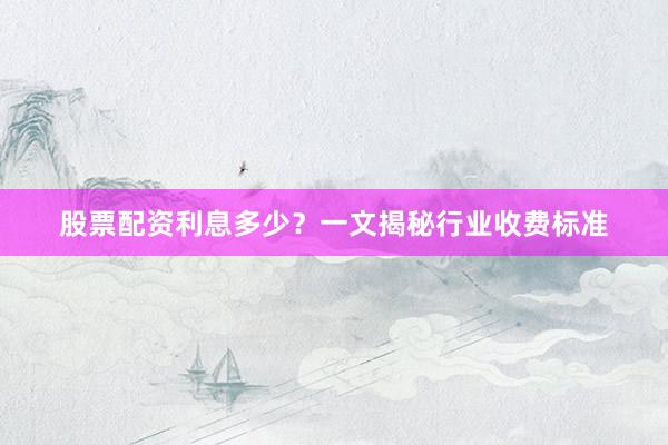 股票配资利息多少？一文揭秘行业收费标准