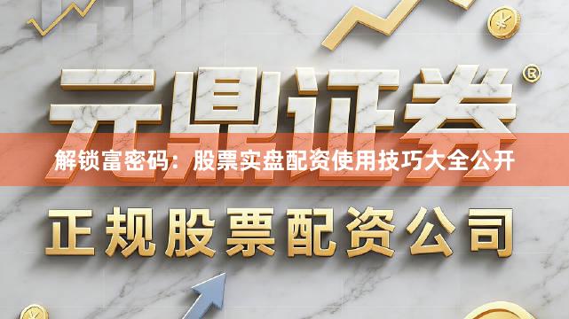 解锁富密码：股票实盘配资使用技巧大全公开