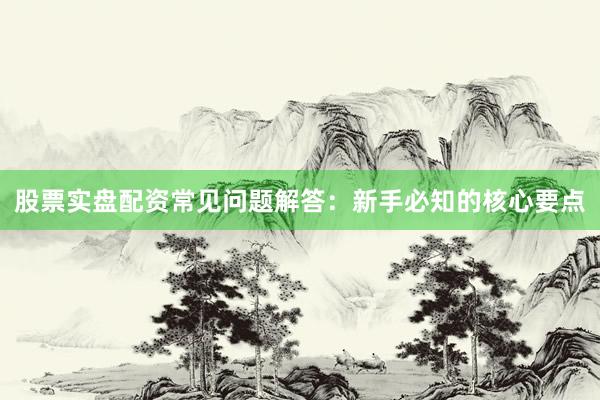 股票实盘配资常见问题解答：新手必知的核心要点