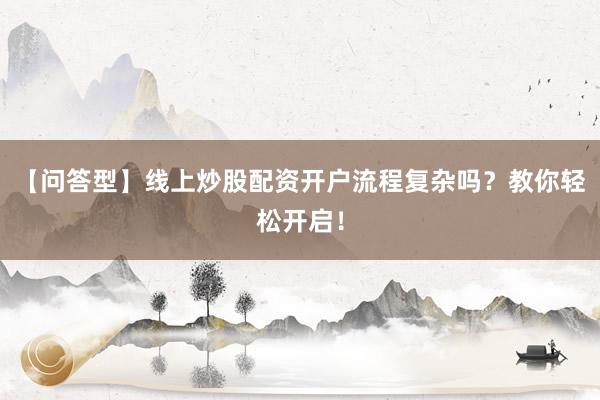 【问答型】线上炒股配资开户流程复杂吗？教你轻松开启！