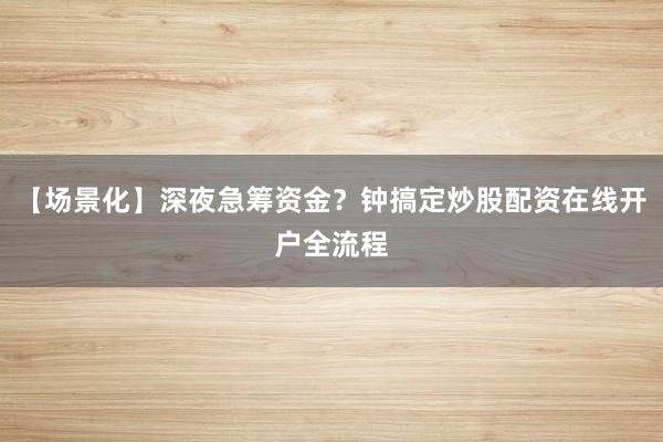 【场景化】深夜急筹资金？钟搞定炒股配资在线开户全流程