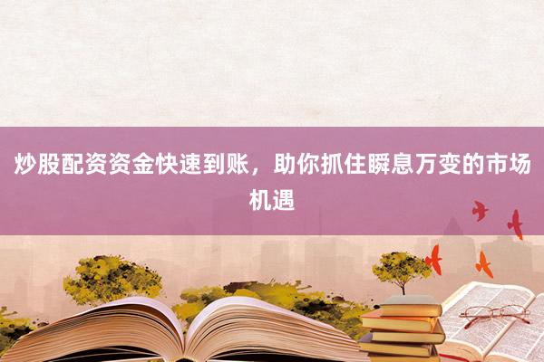 炒股配资资金快速到账，助你抓住瞬息万变的市场机遇