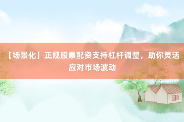 【场景化】正规股票配资支持杠杆调整，助你灵活应对市场波动
