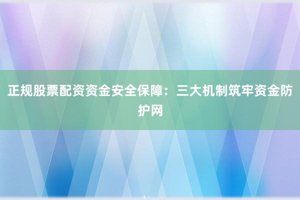 正规股票配资资金安全保障：三大机制筑牢资金防护网