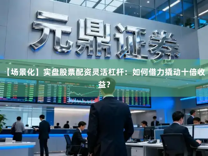 【场景化】实盘股票配资灵活杠杆：如何借力撬动十倍收益？