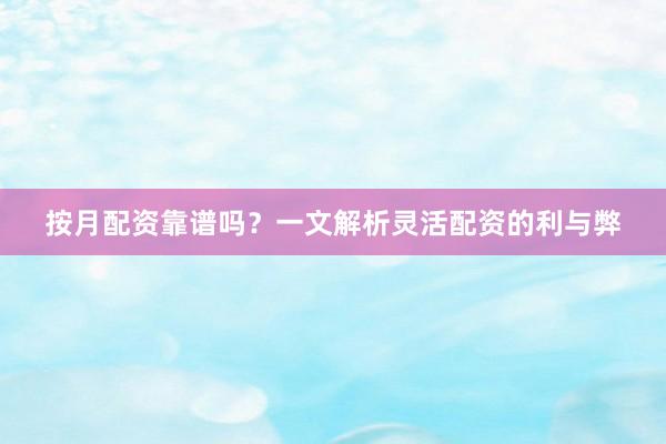 按月配资靠谱吗？一文解析灵活配资的利与弊
