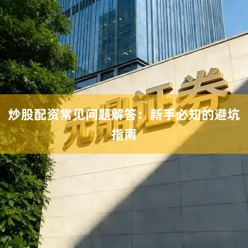 炒股配资常见问题解答：新手必知的避坑指南