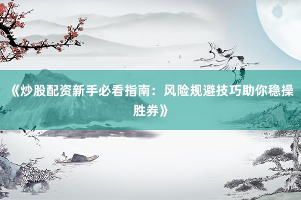 《炒股配资新手必看指南：风险规避技巧助你稳操胜券》