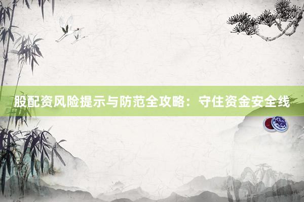 股配资风险提示与防范全攻略：守住资金安全线