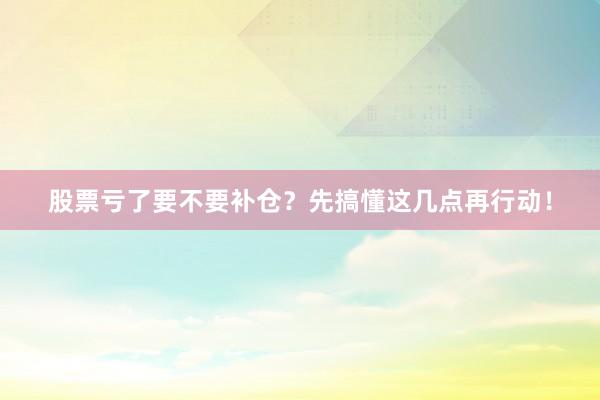 股票亏了要不要补仓？先搞懂这几点再行动！