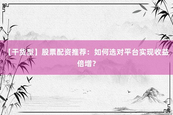 【干货型】股票配资推荐：如何选对平台实现收益倍增？